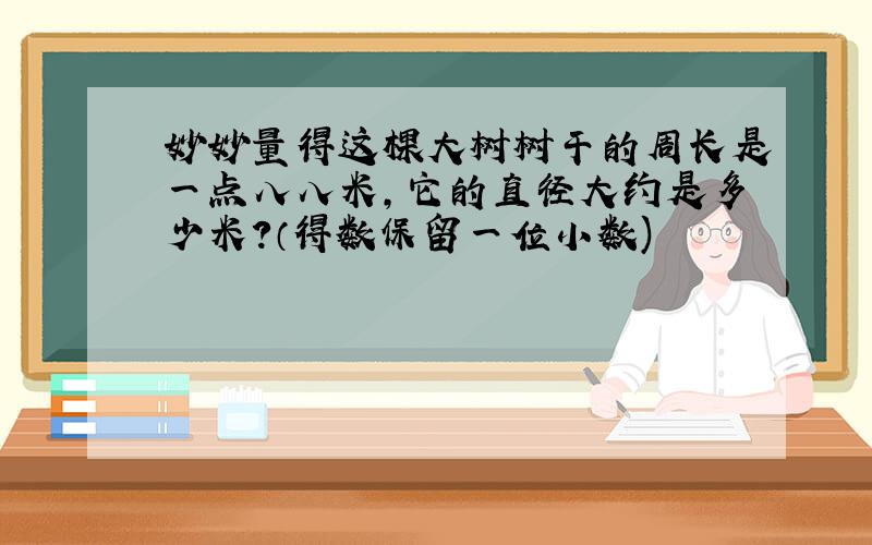 妙妙量得这棵大树树干的周长是一点八八米,它的直径大约是多少米?（得数保留一位小数)