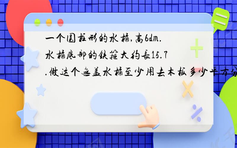 一个圆柱形的水桶,高6dm.水桶底部的铁箍大约长15.7.做这个无盖水桶至少用去木板多少平方分米?