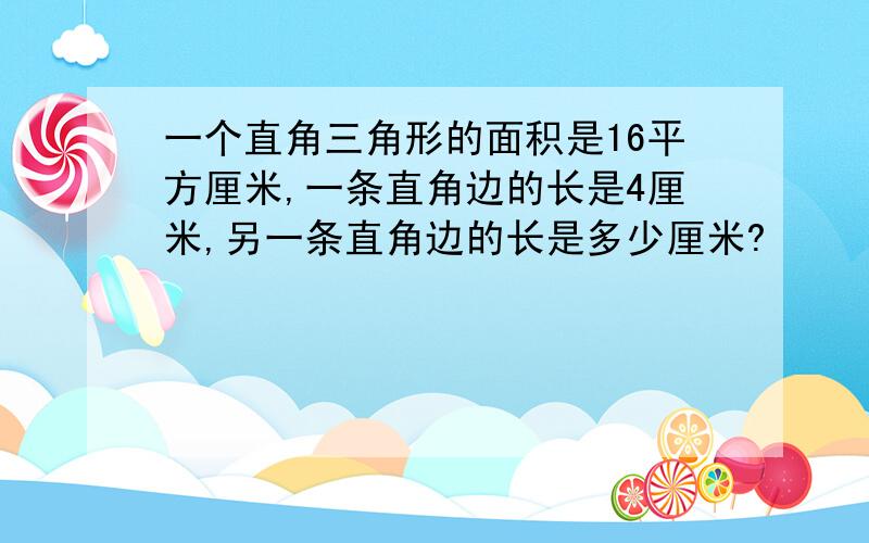 一个直角三角形的面积是16平方厘米,一条直角边的长是4厘米,另一条直角边的长是多少厘米?