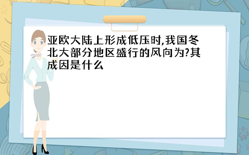 亚欧大陆上形成低压时,我国冬北大部分地区盛行的风向为?其成因是什么