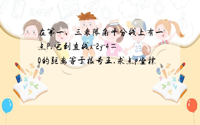 在第一、三象限角平分线上有一点P,它到直线x－2y－4＝0的距离等于根号五,求点p坐标