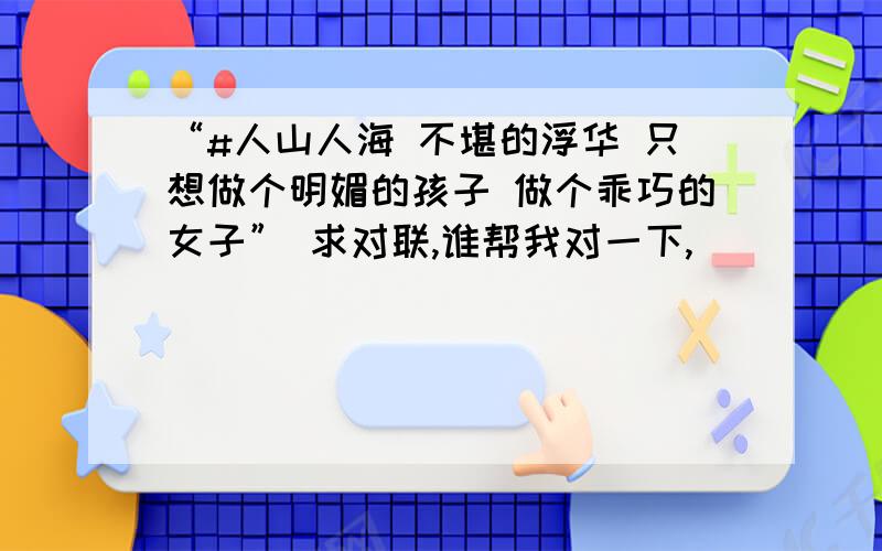 “#人山人海 不堪的浮华 只想做个明媚的孩子 做个乖巧的女子” 求对联,谁帮我对一下,