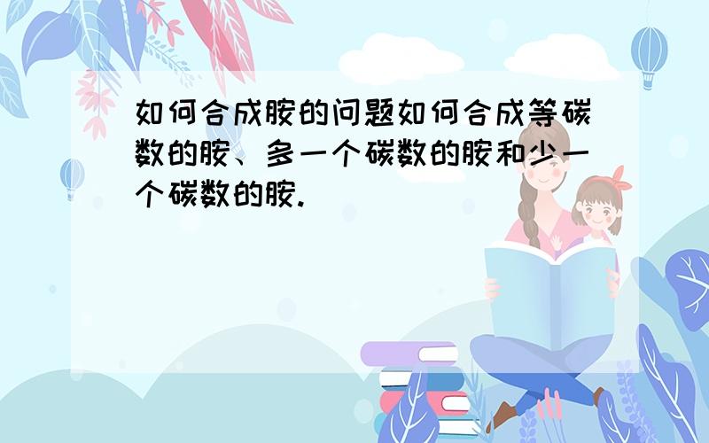 如何合成胺的问题如何合成等碳数的胺、多一个碳数的胺和少一个碳数的胺.