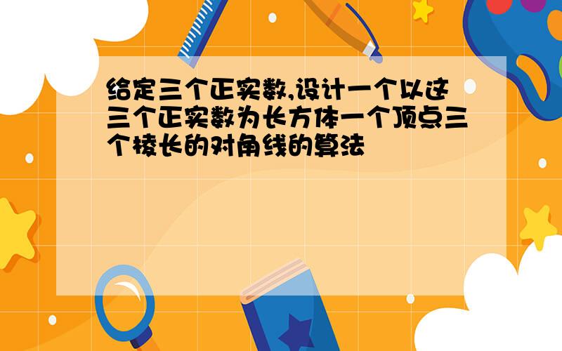 给定三个正实数,设计一个以这三个正实数为长方体一个顶点三个棱长的对角线的算法