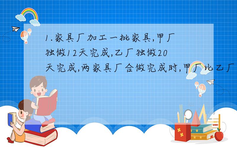 1.家具厂加工一批家具,甲厂独做12天完成,乙厂独做20天完成,两家具厂合做完成时,甲厂比乙厂多做了40套