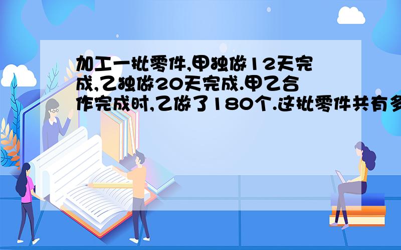 加工一批零件,甲独做12天完成,乙独做20天完成.甲乙合作完成时,乙做了180个.这批零件共有多少个?