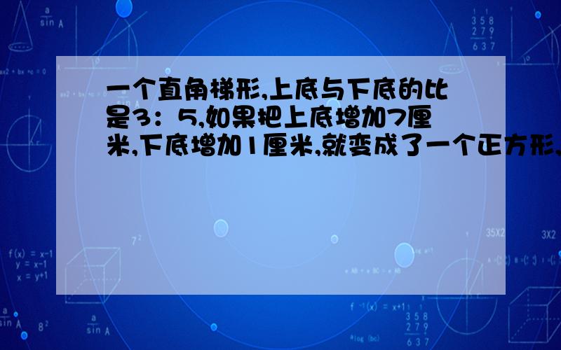 一个直角梯形,上底与下底的比是3：5,如果把上底增加7厘米,下底增加1厘米,就变成了一个正方形,求梯形的面积是多少?求详