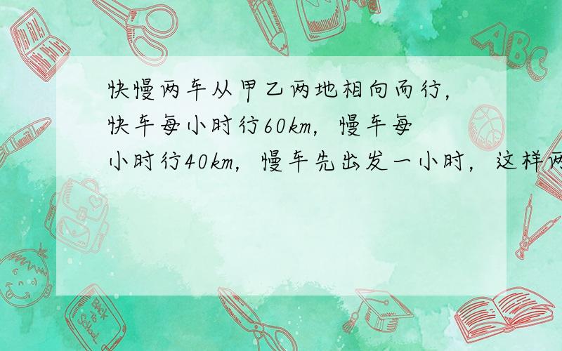 快慢两车从甲乙两地相向而行，快车每小时行60km，慢车每小时行40km，慢车先出发一小时，这样两车刚好在中点相遇，甲乙两