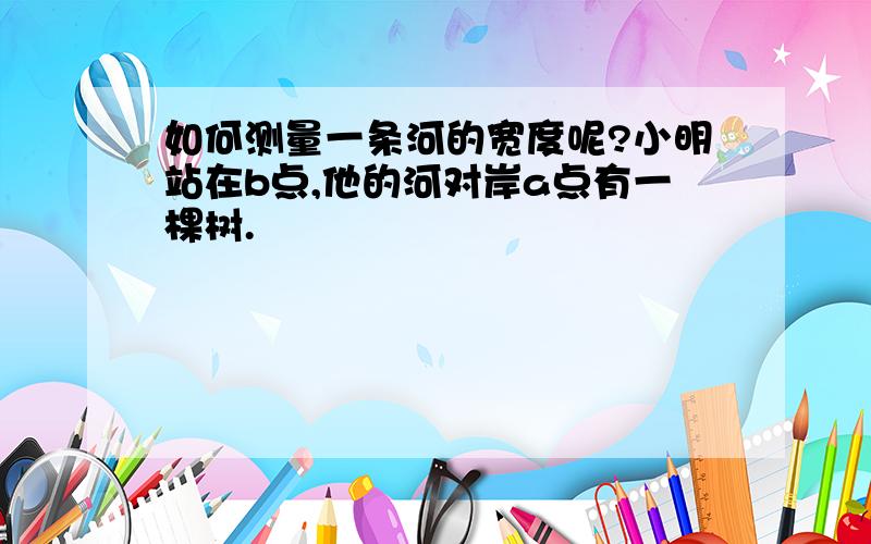 如何测量一条河的宽度呢?小明站在b点,他的河对岸a点有一棵树.�