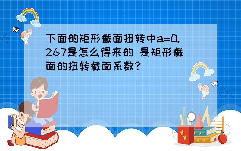 下面的矩形截面扭转中a=0.267是怎么得来的 是矩形截面的扭转截面系数?