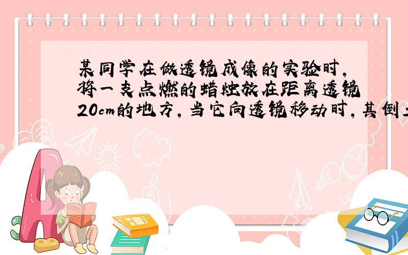 某同学在做透镜成像的实验时,将一支点燃的蜡烛放在距离透镜20cm的地方,当它向透镜移动时,其倒立的像的移动速度大于蜡烛移