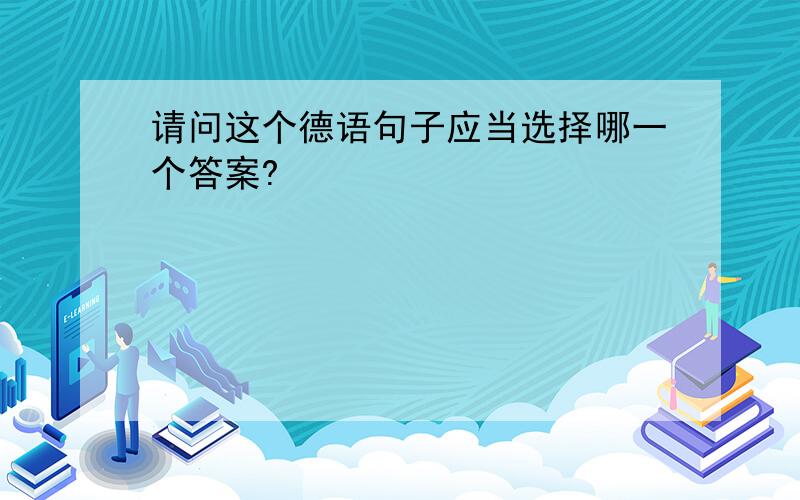 请问这个德语句子应当选择哪一个答案?