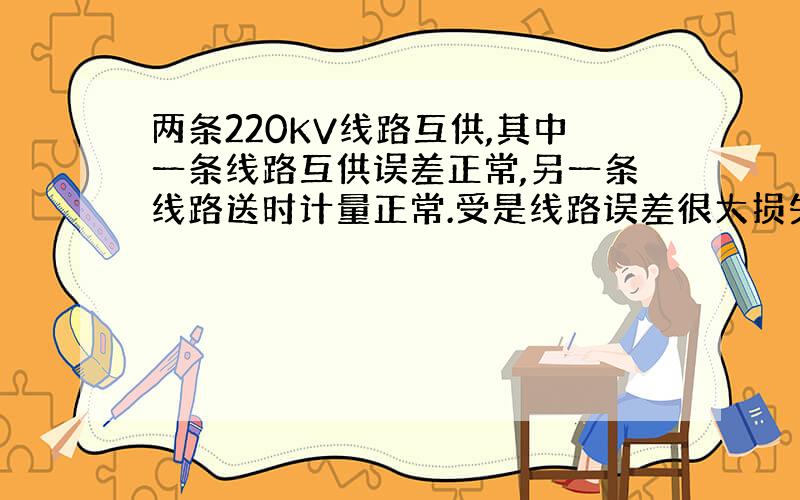 两条220KV线路互供,其中一条线路互供误差正常,另一条线路送时计量正常.受是线路误差很大损失率10%.什