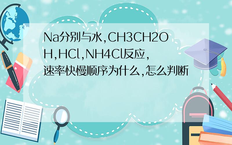 Na分别与水,CH3CH2OH,HCl,NH4Cl反应,速率快慢顺序为什么,怎么判断