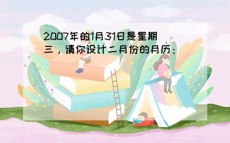 2007年的1月31日是星期三，请你设计二月份的月历：