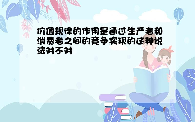 价值规律的作用是通过生产者和消费者之间的竞争实现的这种说法对不对