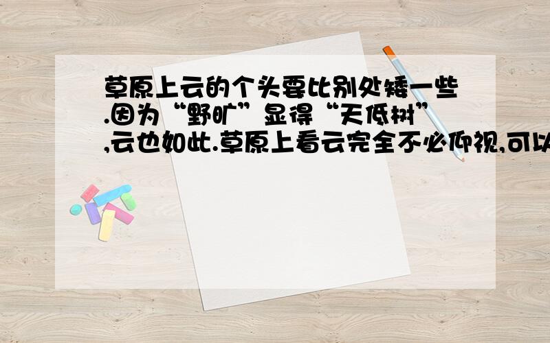 草原上云的个头要比别处矮一些.因为“野旷”显得“天低树”,云也如此.草原上看云完全不必仰视,可以平