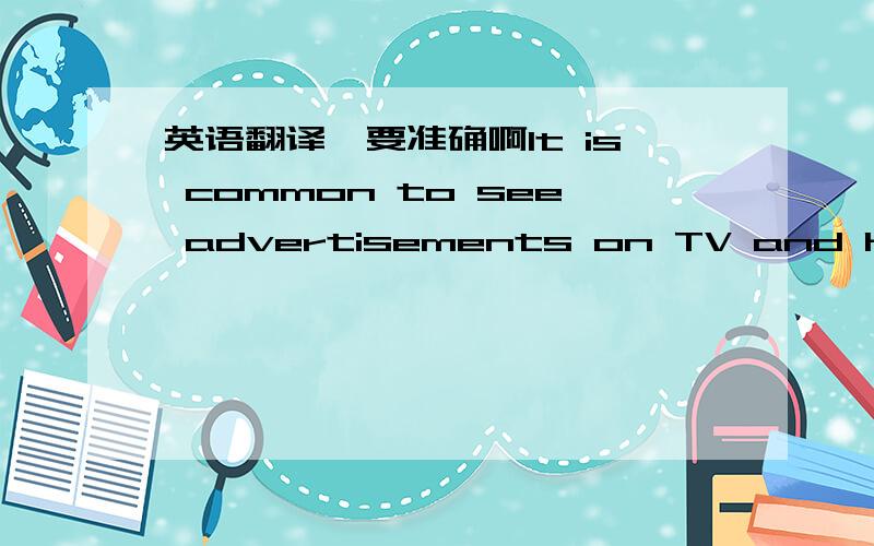 英语翻译,要准确啊It is common to see advertisements on TV and hear t