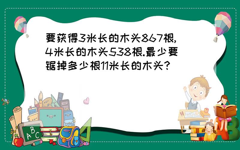 要获得3米长的木头867根,4米长的木头538根.最少要锯掉多少根11米长的木头?