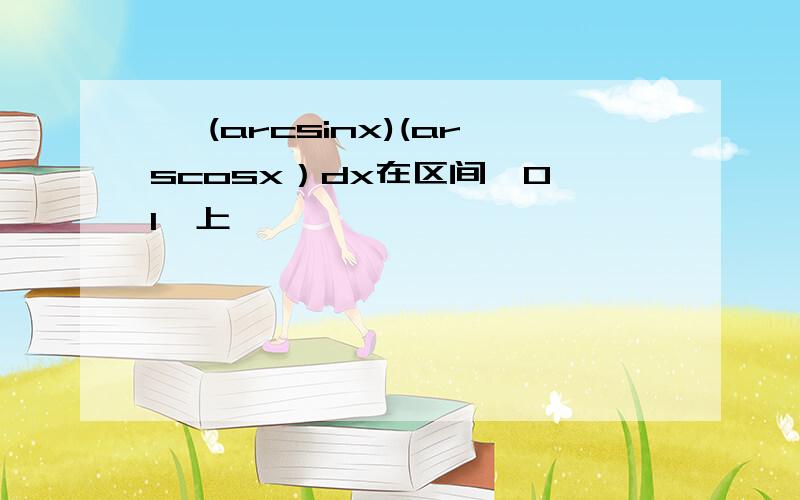 ∫ (arcsinx)(arscosx）dx在区间〔0 1〕上