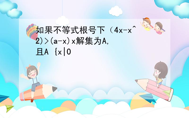 如果不等式根号下（4x-x^2)>(a-x)x解集为A,且A {x|0