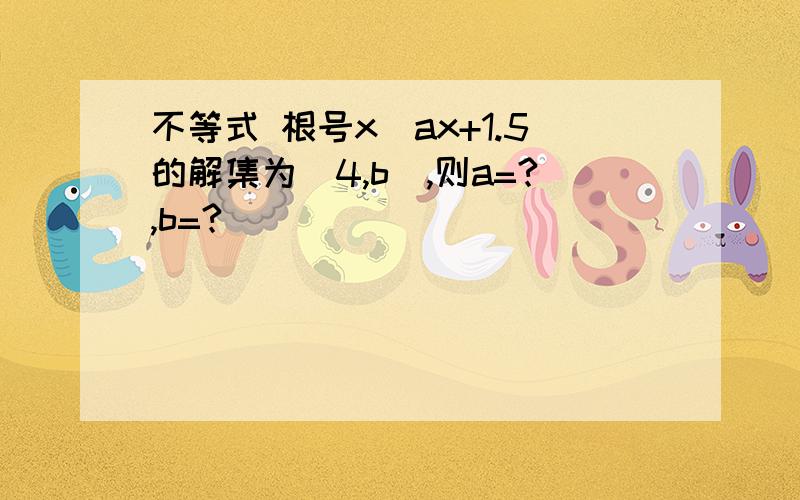 不等式 根号x〉ax+1.5的解集为(4,b),则a=?,b=?