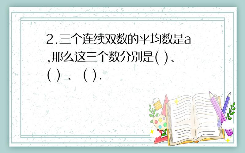 2.三个连续双数的平均数是a,那么这三个数分别是( )、( ) 、 ( ).