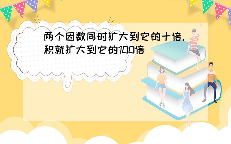 两个因数同时扩大到它的十倍,积就扩大到它的100倍