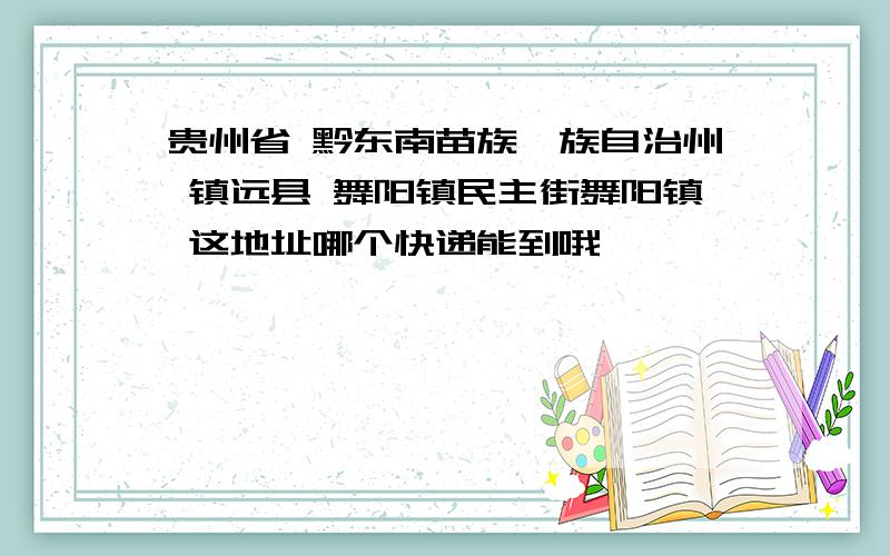 贵州省 黔东南苗族侗族自治州 镇远县 舞阳镇民主街舞阳镇 这地址哪个快递能到哦