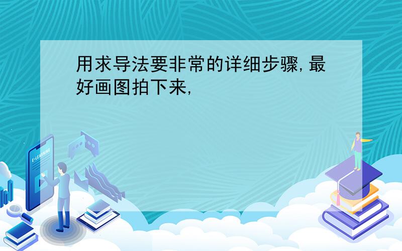 用求导法要非常的详细步骤,最好画图拍下来,