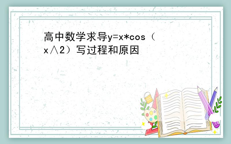 高中数学求导y=x*cos（x∧2）写过程和原因