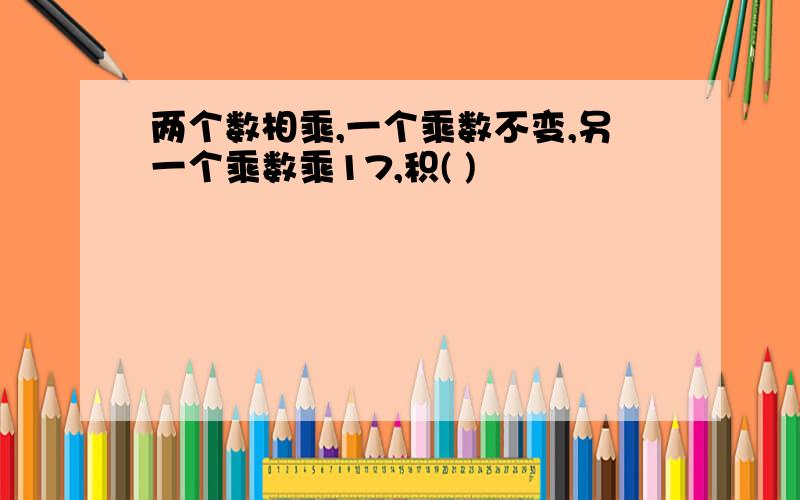 两个数相乘,一个乘数不变,另一个乘数乘17,积( )