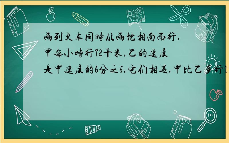 两列火车同时从两地相向而行,甲每小时行72千米,乙的速度是甲速度的6分之5,它们相遇,甲比乙多行114千米