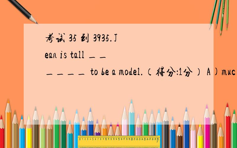 考试 35 到 3935.Jean is tall ______ to be a model.（得分：1分） A)muc