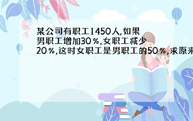 某公司有职工1450人,如果男职工增加30％,女职工减少20％,这时女职工是男职工的50％,求原来男女职工