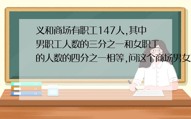 义和商场有职工147人,其中男职工人数的三分之一和女职工的人数的四分之一相等,问这个商场男女职工各有