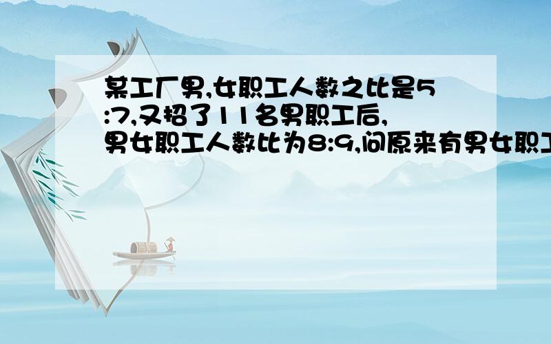 某工厂男,女职工人数之比是5:7,又招了11名男职工后,男女职工人数比为8:9,问原来有男女职工