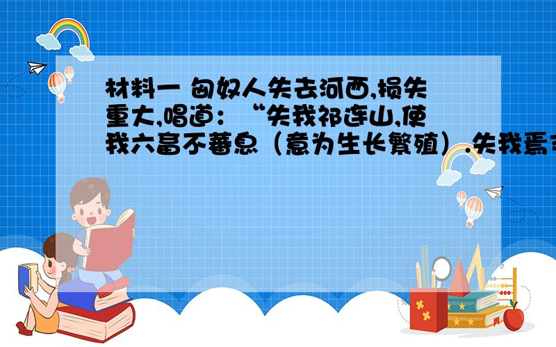 材料一 匈奴人失去河西,损失重大,唱道：“失我祁连山,使我六畜不蕃息（意为生长繁殖）.失我焉支（胭脂