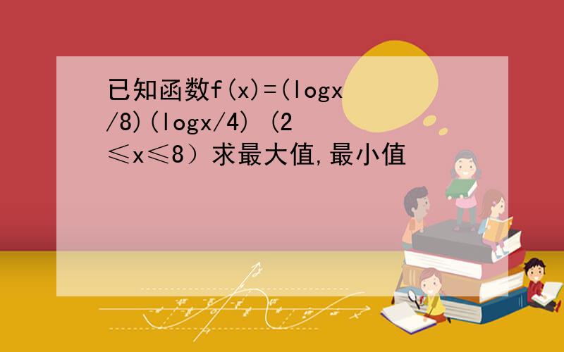 已知函数f(x)=(logx/8)(logx/4) (2≤x≤8）求最大值,最小值