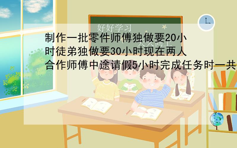 制作一批零件师傅独做要20小时徒弟独做要30小时现在两人合作师傅中途请假5小时完成任务时一共用了几小时