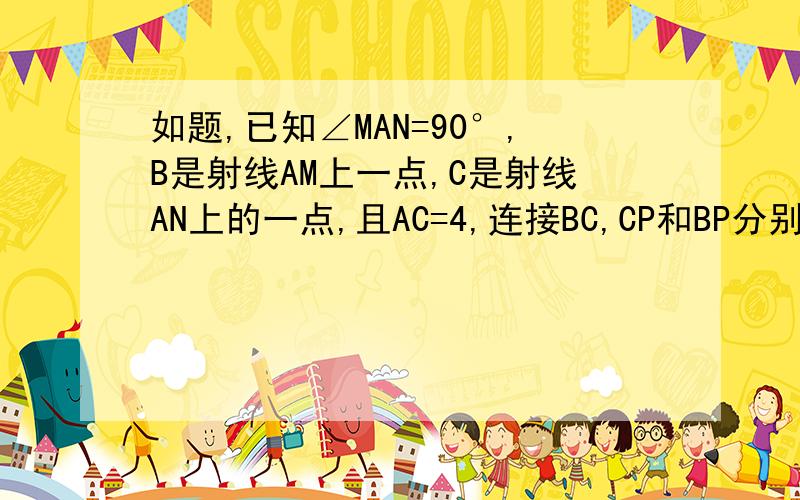 如题,已知∠MAN=90°,B是射线AM上一点,C是射线AN上的一点,且AC=4,连接BC,CP和BP分别是∠NCB和∠