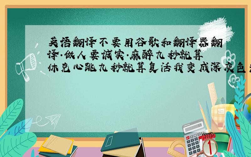 英语翻译不要用谷歌和翻译器翻译.做人要诚实.麻醉九秒就算休克心跳九秒就算复活我变成深灰色光线不会再爱我这世界总会有人欣赏