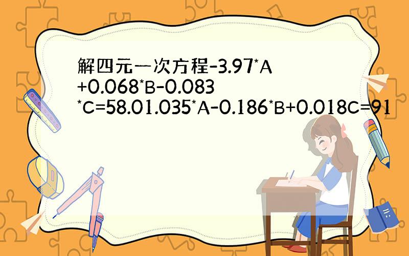 解四元一次方程-3.97*A+0.068*B-0.083*C=58.01.035*A-0.186*B+0.018C=91