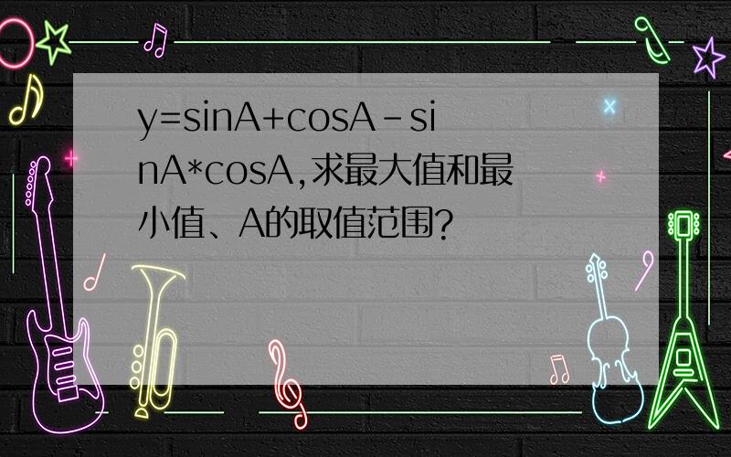 y=sinA+cosA-sinA*cosA,求最大值和最小值、A的取值范围?