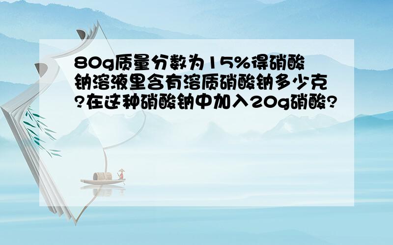 80g质量分数为15%得硝酸钠溶液里含有溶质硝酸钠多少克?在这种硝酸钠中加入20g硝酸?