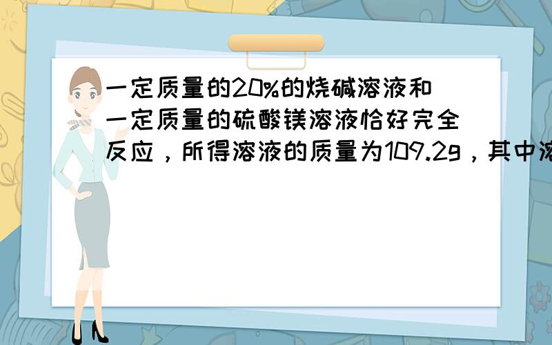 一定质量的20%的烧碱溶液和一定质量的硫酸镁溶液恰好完全反应，所得溶液的质量为109.2g，其中溶质的质量分数为13%，