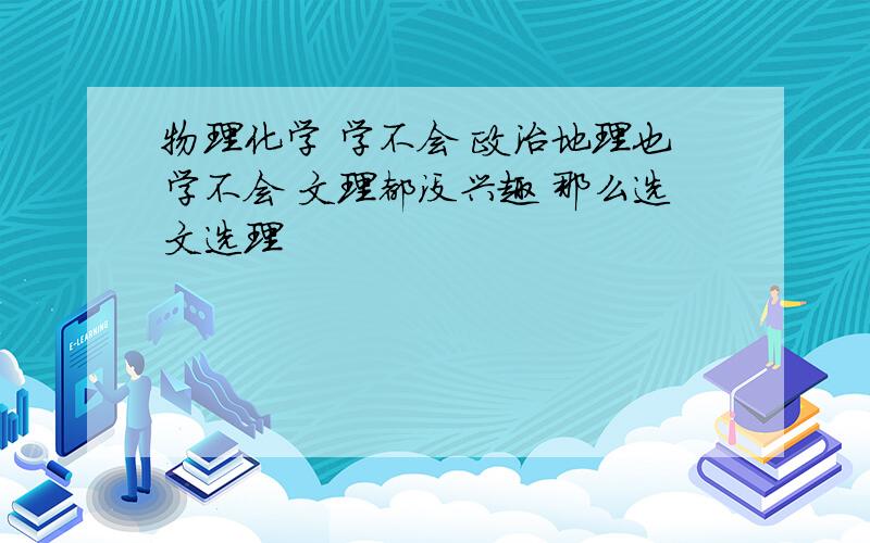 物理化学 学不会 政治地理也学不会 文理都没兴趣 那么选文选理