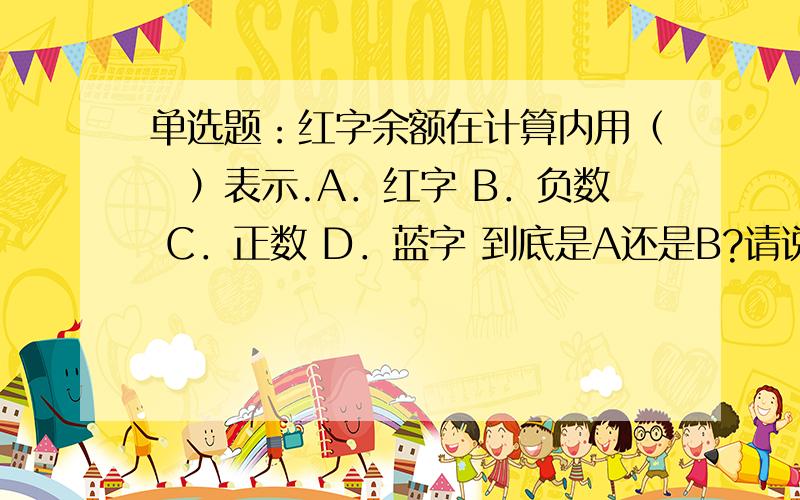 单选题：红字余额在计算内用（　）表示.A．红字 B．负数 C．正数 D．蓝字 到底是A还是B?请说原因