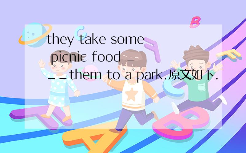 they take some picnic food ___them to a park.原文如下.