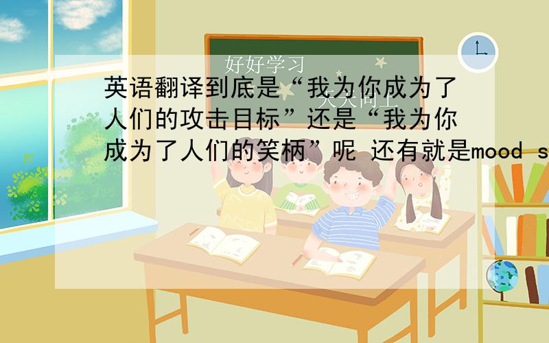 英语翻译到底是“我为你成为了人们的攻击目标”还是“我为你成为了人们的笑柄”呢 还有就是mood swing是心情不好的意